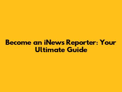 Become an iNews Reporter: Your Ultimate Guide
