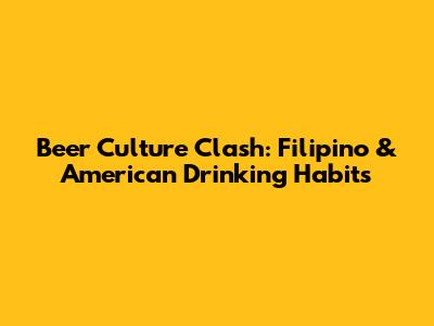 Beer Culture Clash: Filipino & American Drinking Habits