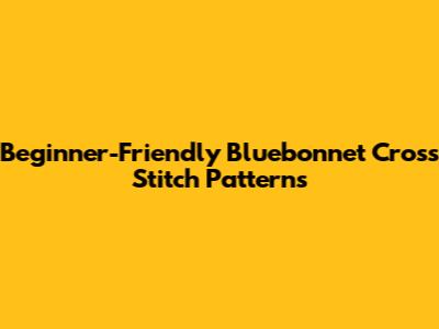 Beginner-Friendly Bluebonnet Cross Stitch Patterns