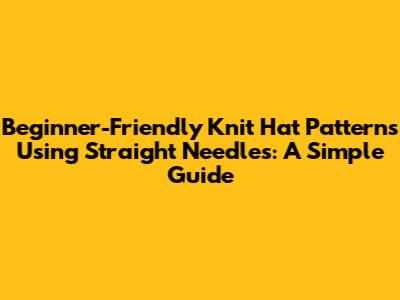 Beginner-Friendly Knit Hat Patterns Using Straight Needles: A Simple Guide