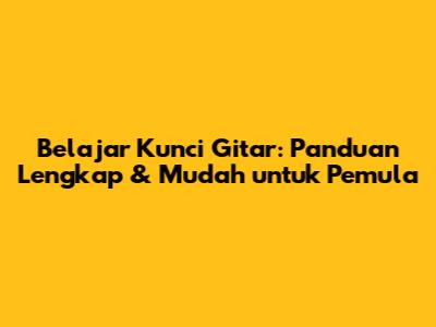 Belajar Kunci Gitar: Panduan Lengkap & Mudah untuk Pemula