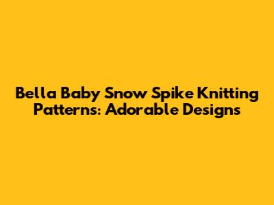 Bella Baby Snow Spike Knitting Patterns: Adorable Designs