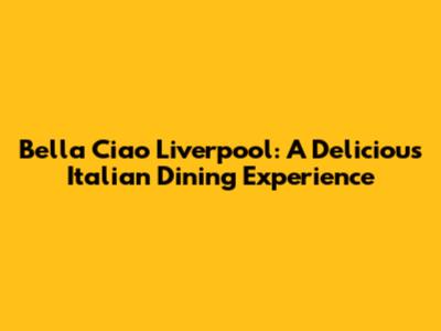 Bella Ciao Liverpool: A Delicious Italian Dining Experience