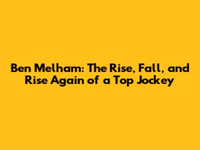 Ben Melham: The Rise, Fall, and Rise Again of a Top Jockey