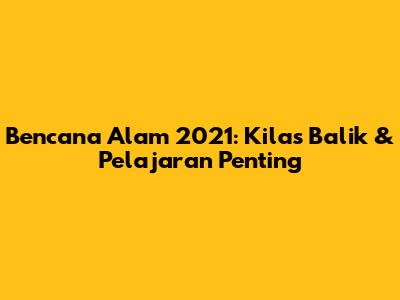 Bencana Alam 2021: Kilas Balik & Pelajaran Penting