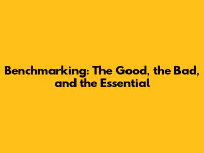 Benchmarking: The Good, the Bad, and the Essential