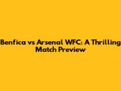 Benfica vs Arsenal WFC: A Thrilling Match Preview