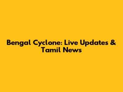 Bengal Cyclone: Live Updates & Tamil News