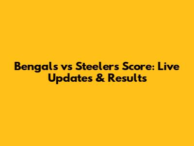 Bengals vs Steelers Score: Live Updates & Results