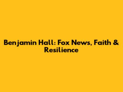 Benjamin Hall: Fox News, Faith & Resilience