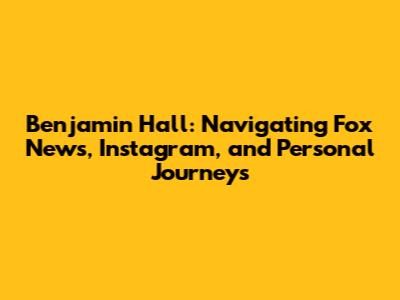 Benjamin Hall: Navigating Fox News, Instagram, and Personal Journeys