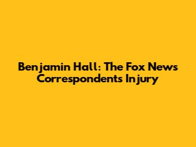 Benjamin Hall: The Fox News Correspondent's Injury