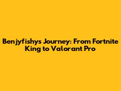 Benjyfishy's Journey: From Fortnite King to Valorant Pro