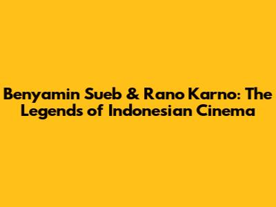 Benyamin Sueb & Rano Karno: The Legends of Indonesian Cinema