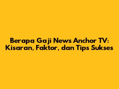 Berapa Gaji News Anchor TV: Kisaran, Faktor, dan Tips Sukses