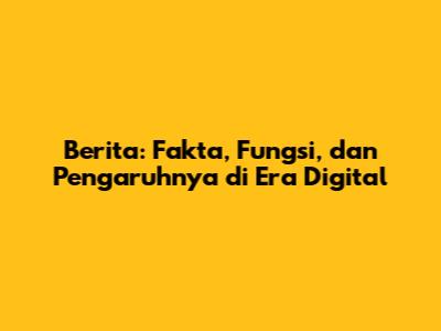 Berita: Fakta, Fungsi, dan Pengaruhnya di Era Digital