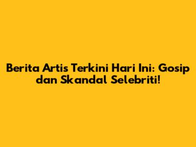 Berita Artis Terkini Hari Ini: Gosip dan Skandal Selebriti!