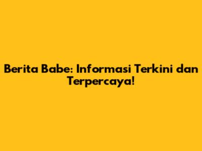 Berita Babe: Informasi Terkini dan Terpercaya!