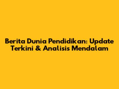 Berita Dunia Pendidikan: Update Terkini & Analisis Mendalam