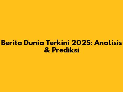 Berita Dunia Terkini 2025: Analisis & Prediksi