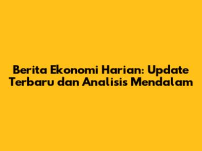 Berita Ekonomi Harian: Update Terbaru dan Analisis Mendalam