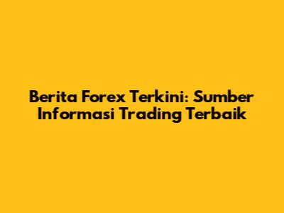Berita Forex Terkini: Sumber Informasi Trading Terbaik
