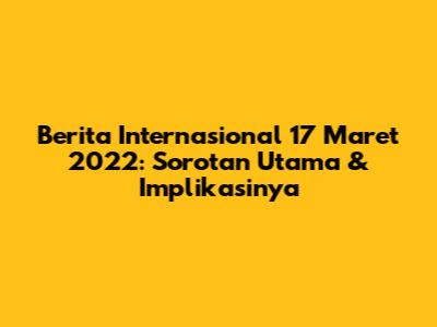 Berita Internasional 17 Maret 2022: Sorotan Utama & Implikasinya