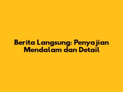 Berita Langsung: Penyajian Mendalam dan Detail