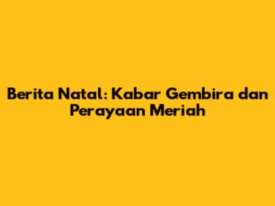Berita Natal: Kabar Gembira dan Perayaan Meriah