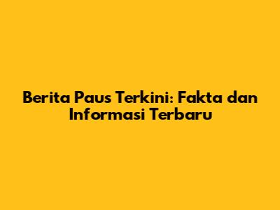 Berita Paus Terkini: Fakta dan Informasi Terbaru