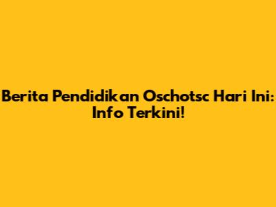 Berita Pendidikan Oschotsc Hari Ini: Info Terkini!