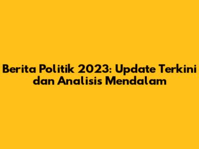 Berita Politik 2023: Update Terkini dan Analisis Mendalam