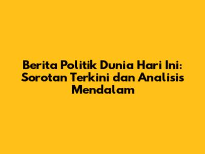 Berita Politik Dunia Hari Ini: Sorotan Terkini dan Analisis Mendalam