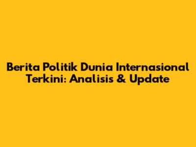 Berita Politik Dunia Internasional Terkini: Analisis & Update