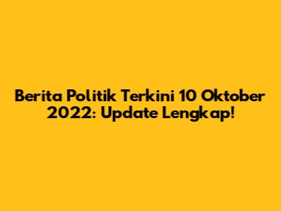 Berita Politik Terkini 10 Oktober 2022: Update Lengkap!