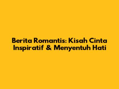 Berita Romantis: Kisah Cinta Inspiratif & Menyentuh Hati