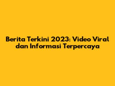 Berita Terkini 2023: Video Viral dan Informasi Terpercaya