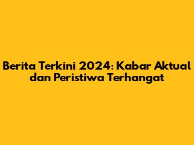 Berita Terkini 2024: Kabar Aktual dan Peristiwa Terhangat