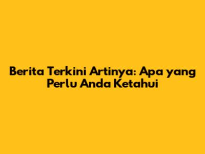Berita Terkini Artinya: Apa yang Perlu Anda Ketahui