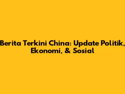 Berita Terkini China: Update Politik, Ekonomi, & Sosial