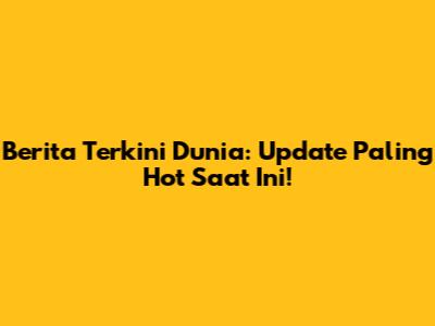 Berita Terkini Dunia: Update Paling Hot Saat Ini!