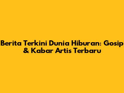 Berita Terkini Dunia Hiburan: Gosip & Kabar Artis Terbaru