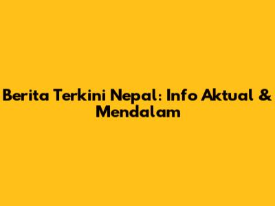 Berita Terkini Nepal: Info Aktual & Mendalam