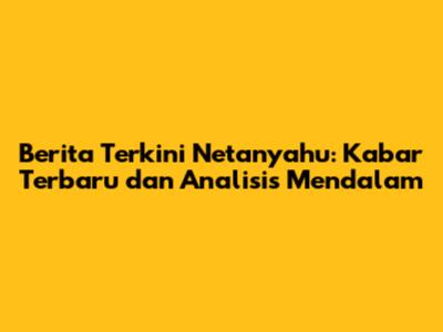 Berita Terkini Netanyahu: Kabar Terbaru dan Analisis Mendalam