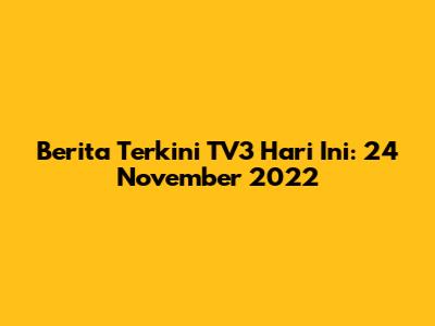 Berita Terkini TV3 Hari Ini: 24 November 2022