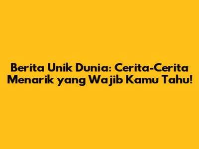 Berita Unik Dunia: Cerita-Cerita Menarik yang Wajib Kamu Tahu!