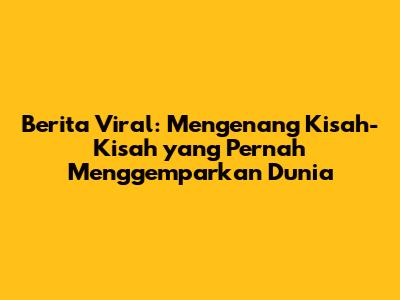 Berita Viral: Mengenang Kisah-Kisah yang Pernah Menggemparkan Dunia