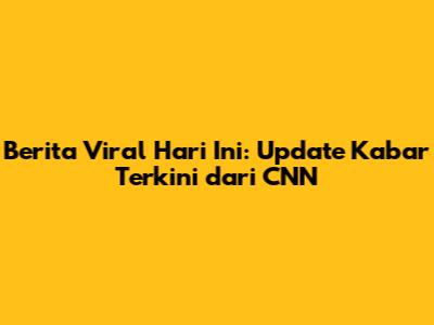 Berita Viral Hari Ini: Update Kabar Terkini dari CNN