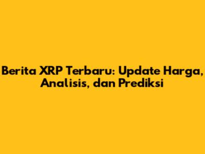 Berita XRP Terbaru: Update Harga, Analisis, dan Prediksi