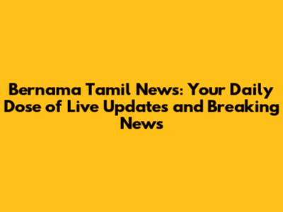 Bernama Tamil News: Your Daily Dose of Live Updates and Breaking News